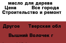 масло для дерева › Цена ­ 200 - Все города Строительство и ремонт » Другое   . Тверская обл.,Вышний Волочек г.